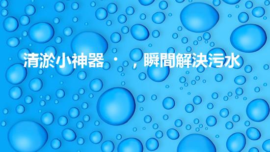 清淤小神器，瞬間解決污水困擾！
